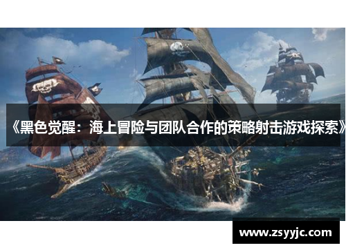 《黑色觉醒:海上冒险与团队合作的策略射击游戏探索》 《黑色觉醒:海上冒险与团队合作的策略射击游戏探索》
